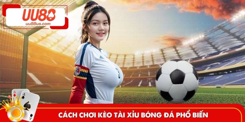 Hình thức chơi tài xỉu kèo bóng đá phổ biến hiện nay
