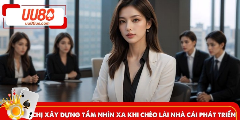 Chị xây dựng tầm nhìn xa khi chèo lái nhà cái phát triển